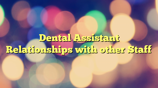 Dental Assistant Relationships with other Staff