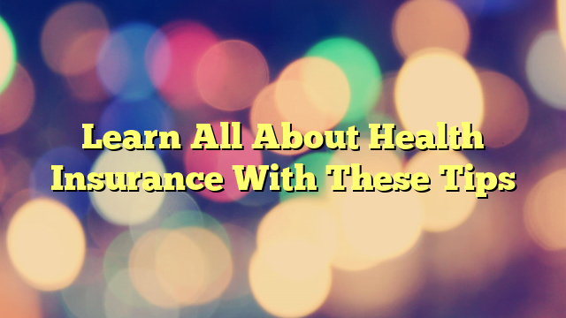 Learn All About Health Insurance With These Tips