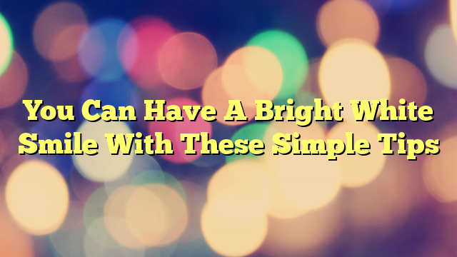 You Can Have A Bright White Smile With These Simple Tips