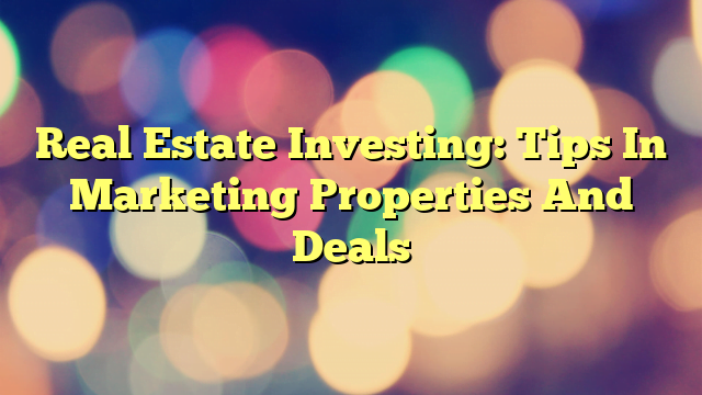 Real Estate Investing: Tips In Marketing Properties And Deals