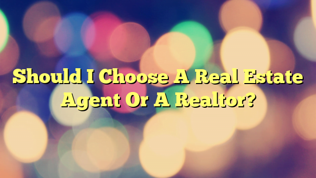Should I Choose A Real Estate Agent Or A Realtor?