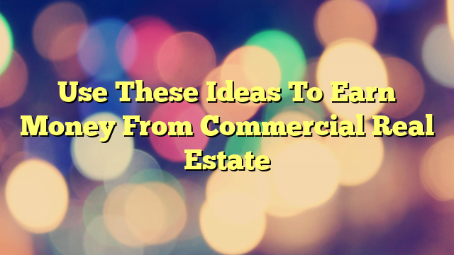 Use These Ideas To Earn Money From Commercial Real Estate