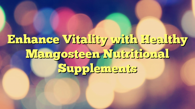 Enhance Vitality with Healthy Mangosteen Nutritional Supplements