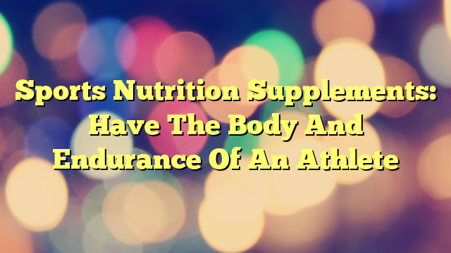 Sports Nutrition Supplements: Have The Body And Endurance Of An Athlete